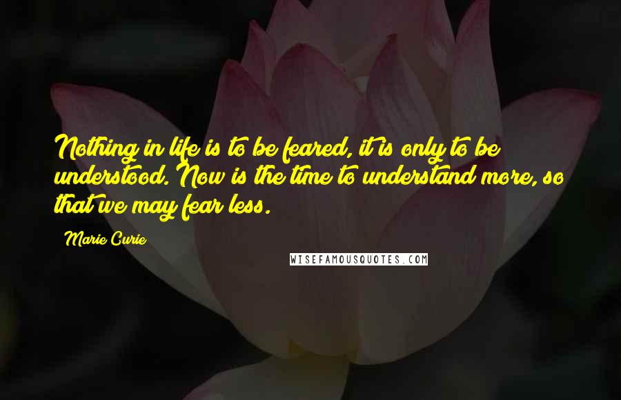 Marie Curie Quotes: Nothing in life is to be feared, it is only to be understood. Now is the time to understand more, so that we may fear less.