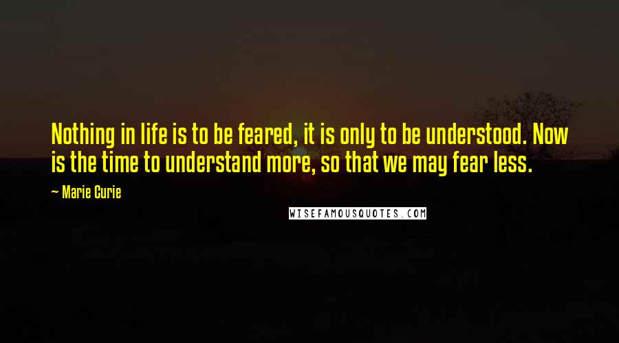 Marie Curie Quotes: Nothing in life is to be feared, it is only to be understood. Now is the time to understand more, so that we may fear less.