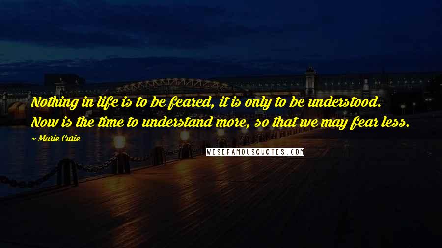 Marie Curie Quotes: Nothing in life is to be feared, it is only to be understood. Now is the time to understand more, so that we may fear less.