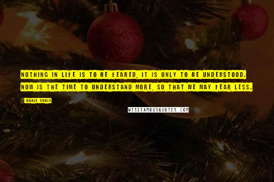 Marie Curie Quotes: Nothing in life is to be feared, it is only to be understood. Now is the time to understand more, so that we may fear less.