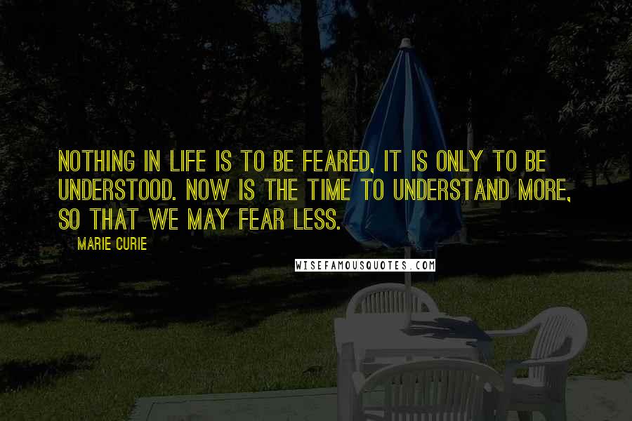 Marie Curie Quotes: Nothing in life is to be feared, it is only to be understood. Now is the time to understand more, so that we may fear less.