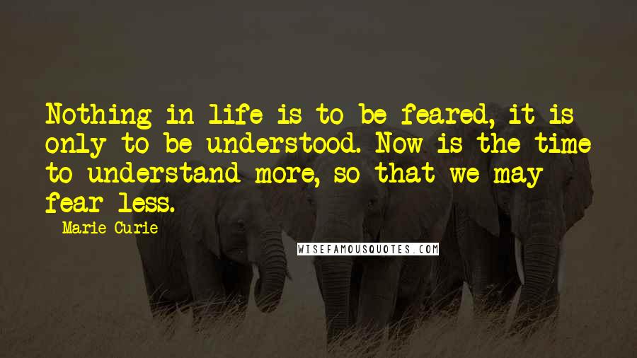 Marie Curie Quotes: Nothing in life is to be feared, it is only to be understood. Now is the time to understand more, so that we may fear less.