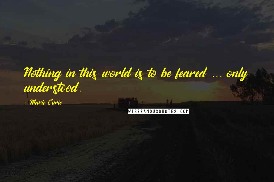 Marie Curie Quotes: Nothing in this world is to be feared ... only understood.