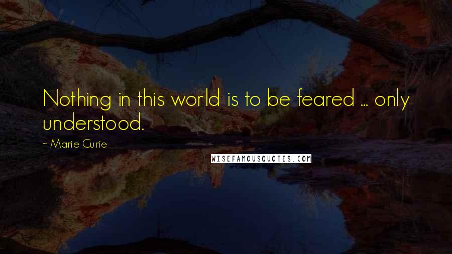Marie Curie Quotes: Nothing in this world is to be feared ... only understood.