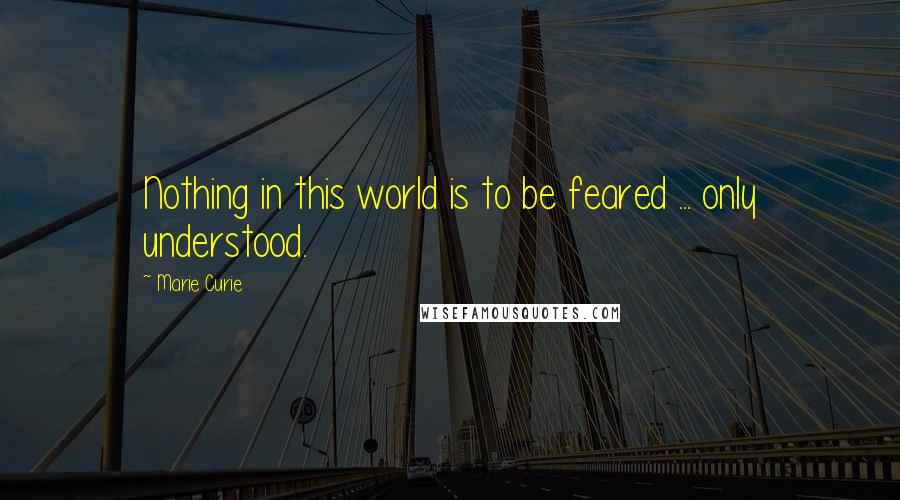Marie Curie Quotes: Nothing in this world is to be feared ... only understood.