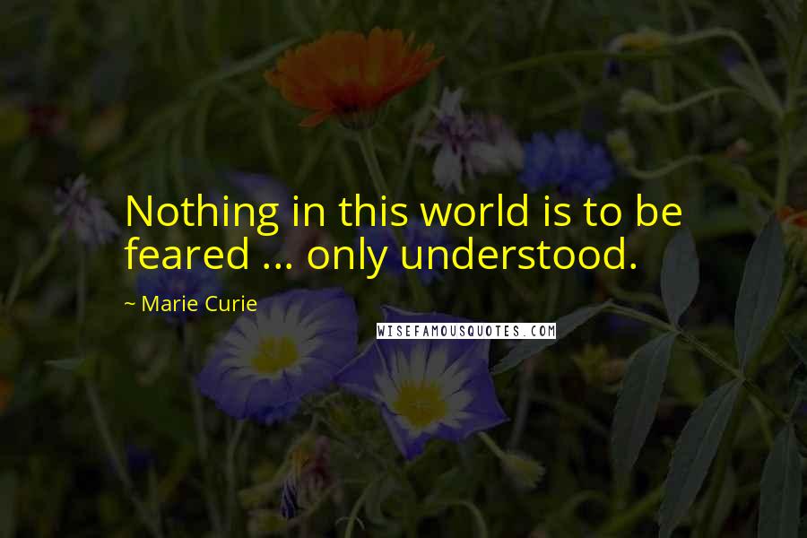 Marie Curie Quotes: Nothing in this world is to be feared ... only understood.