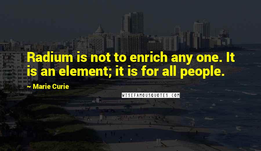 Marie Curie Quotes: Radium is not to enrich any one. It is an element; it is for all people.