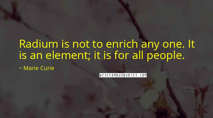 Marie Curie Quotes: Radium is not to enrich any one. It is an element; it is for all people.
