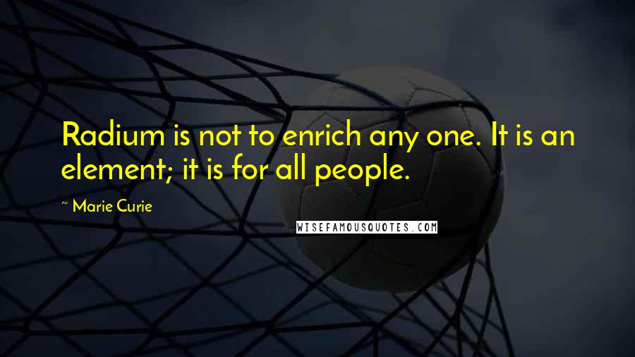 Marie Curie Quotes: Radium is not to enrich any one. It is an element; it is for all people.