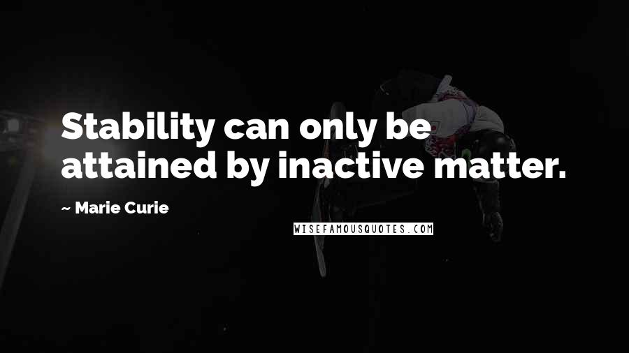 Marie Curie Quotes: Stability can only be attained by inactive matter.
