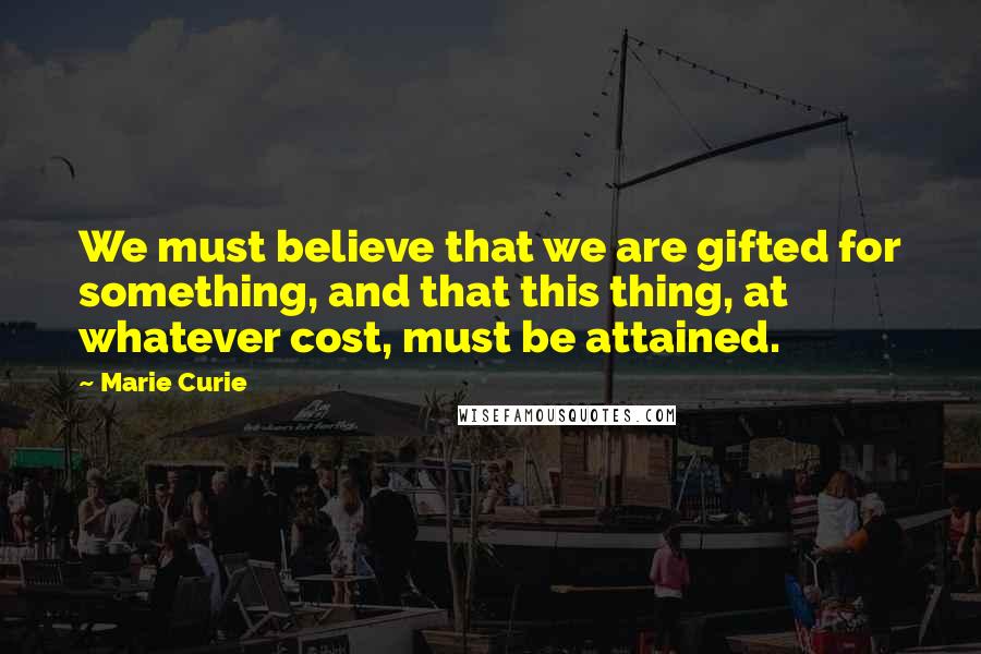 Marie Curie Quotes: We must believe that we are gifted for something, and that this thing, at whatever cost, must be attained.