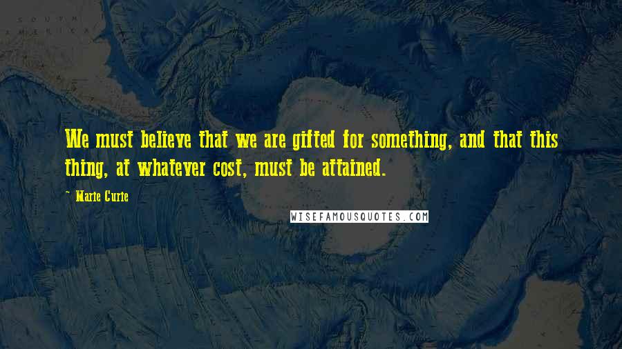 Marie Curie Quotes: We must believe that we are gifted for something, and that this thing, at whatever cost, must be attained.