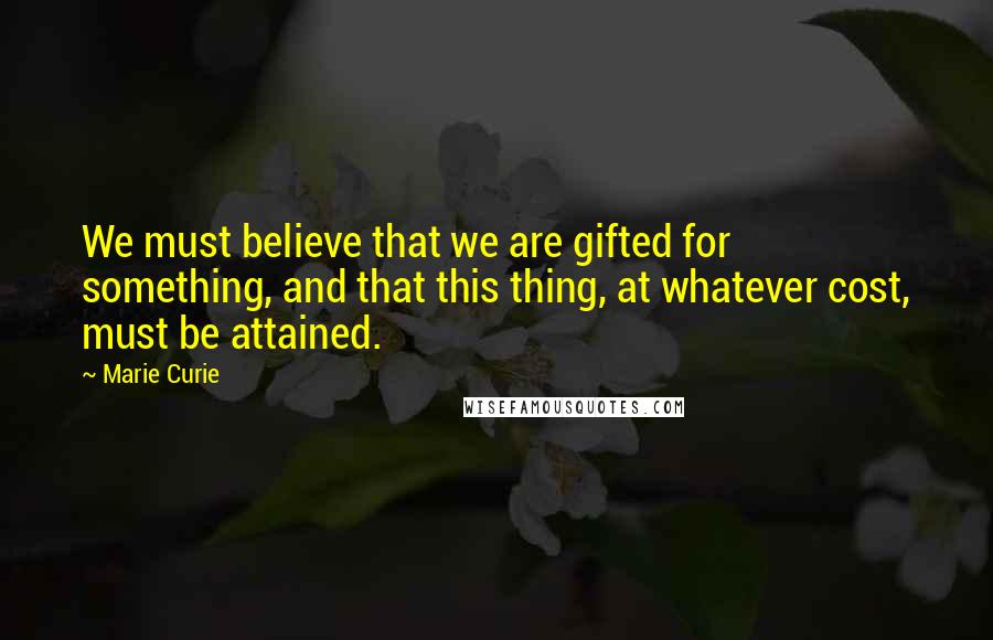 Marie Curie Quotes: We must believe that we are gifted for something, and that this thing, at whatever cost, must be attained.