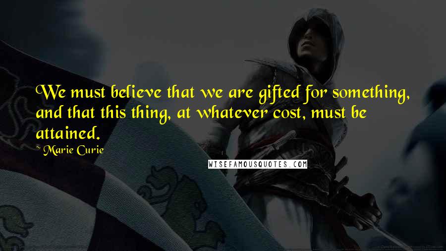 Marie Curie Quotes: We must believe that we are gifted for something, and that this thing, at whatever cost, must be attained.