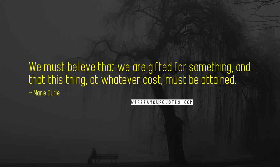 Marie Curie Quotes: We must believe that we are gifted for something, and that this thing, at whatever cost, must be attained.