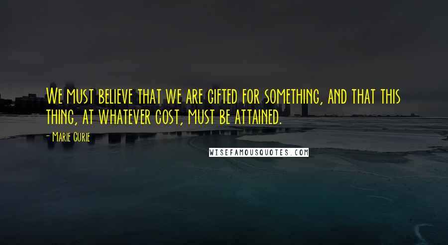 Marie Curie Quotes: We must believe that we are gifted for something, and that this thing, at whatever cost, must be attained.