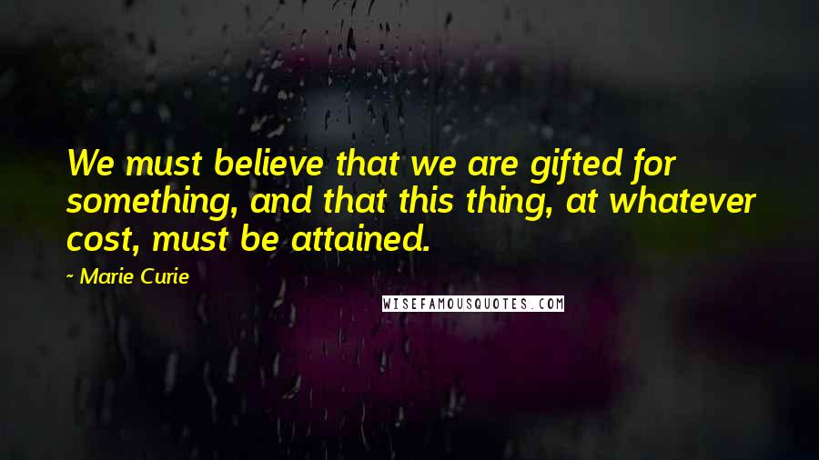Marie Curie Quotes: We must believe that we are gifted for something, and that this thing, at whatever cost, must be attained.