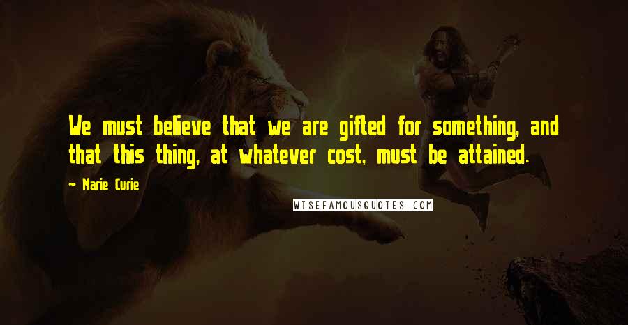 Marie Curie Quotes: We must believe that we are gifted for something, and that this thing, at whatever cost, must be attained.