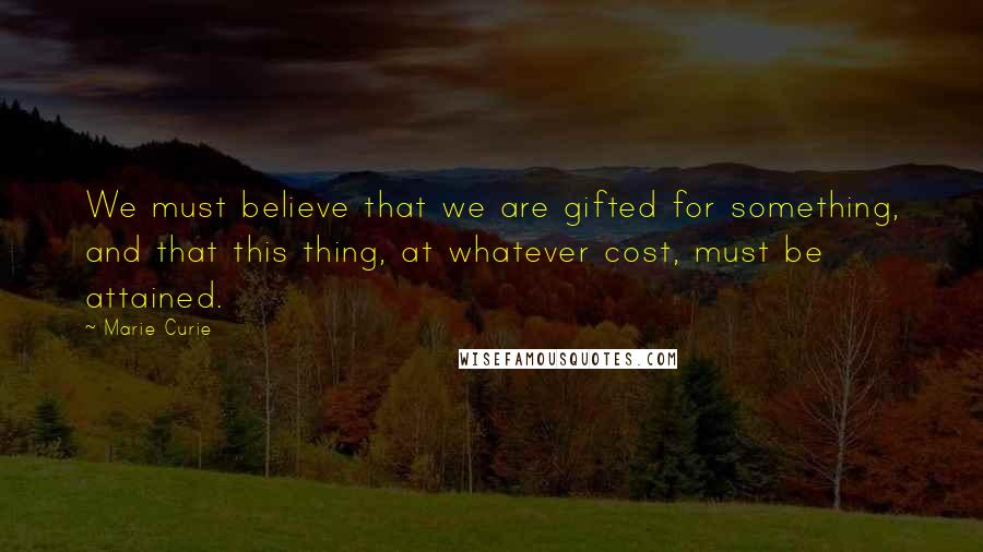 Marie Curie Quotes: We must believe that we are gifted for something, and that this thing, at whatever cost, must be attained.