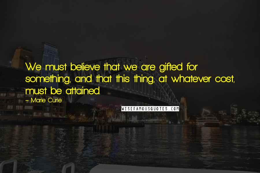 Marie Curie Quotes: We must believe that we are gifted for something, and that this thing, at whatever cost, must be attained.