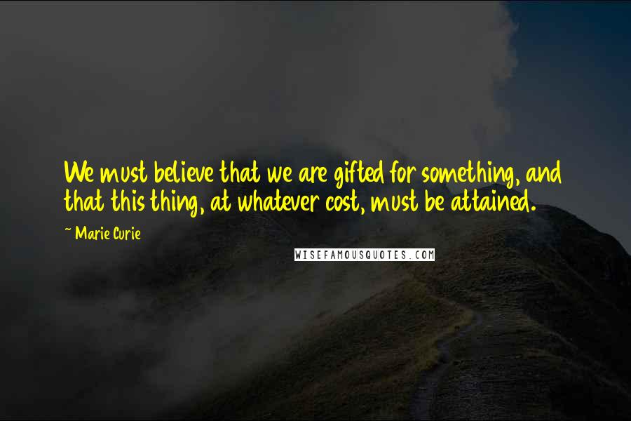 Marie Curie Quotes: We must believe that we are gifted for something, and that this thing, at whatever cost, must be attained.