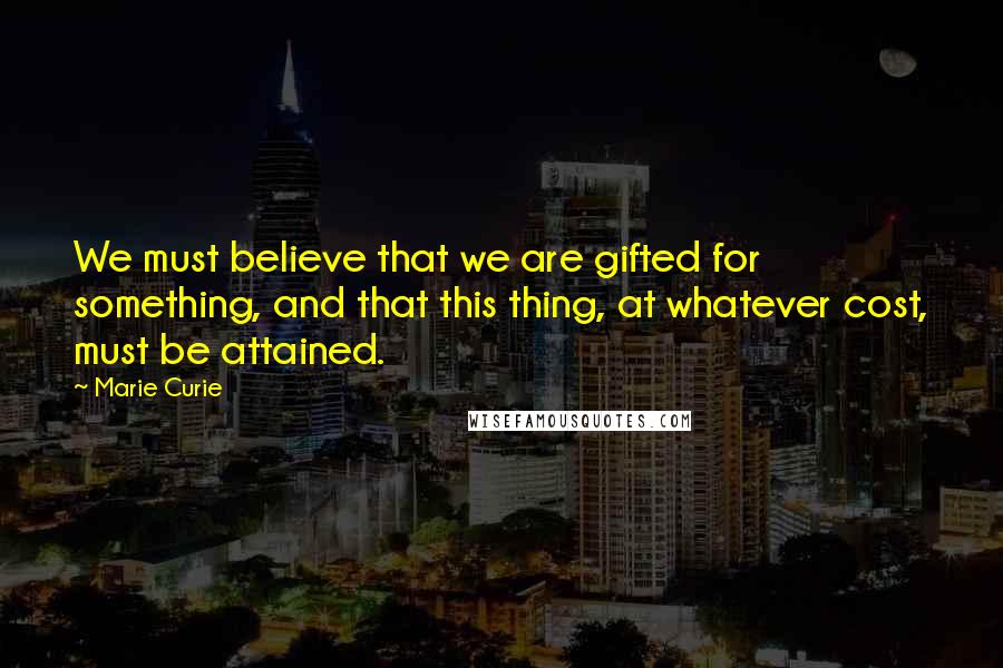 Marie Curie Quotes: We must believe that we are gifted for something, and that this thing, at whatever cost, must be attained.