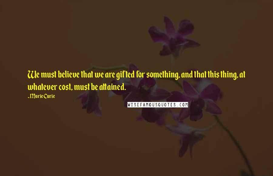 Marie Curie Quotes: We must believe that we are gifted for something, and that this thing, at whatever cost, must be attained.