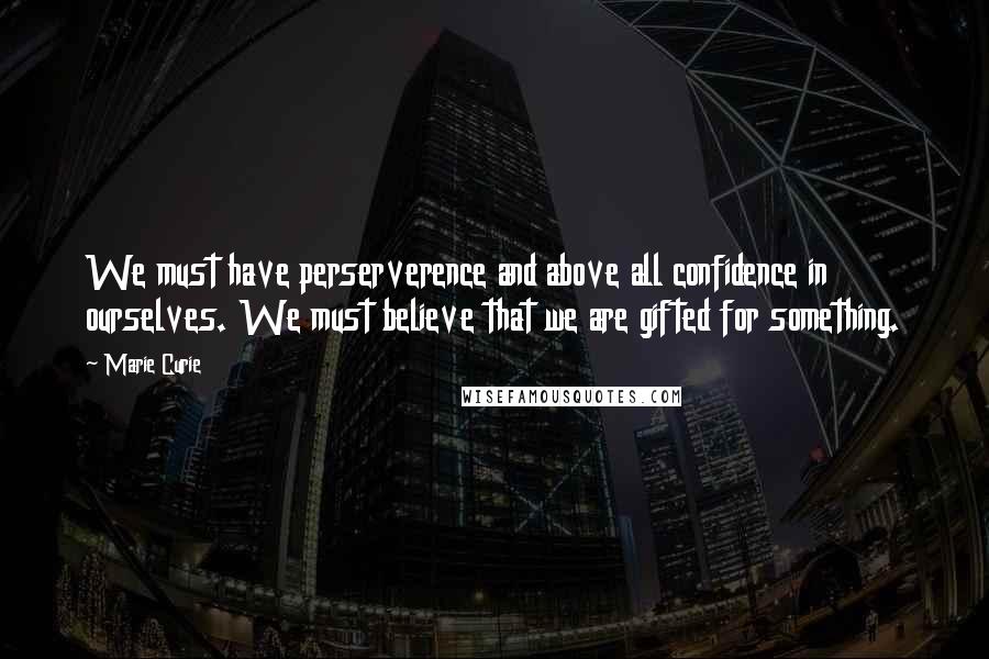 Marie Curie Quotes: We must have perserverence and above all confidence in ourselves. We must believe that we are gifted for something.