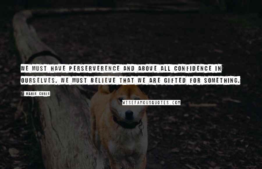 Marie Curie Quotes: We must have perserverence and above all confidence in ourselves. We must believe that we are gifted for something.