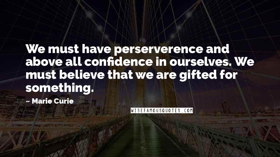 Marie Curie Quotes: We must have perserverence and above all confidence in ourselves. We must believe that we are gifted for something.