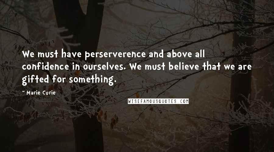 Marie Curie Quotes: We must have perserverence and above all confidence in ourselves. We must believe that we are gifted for something.