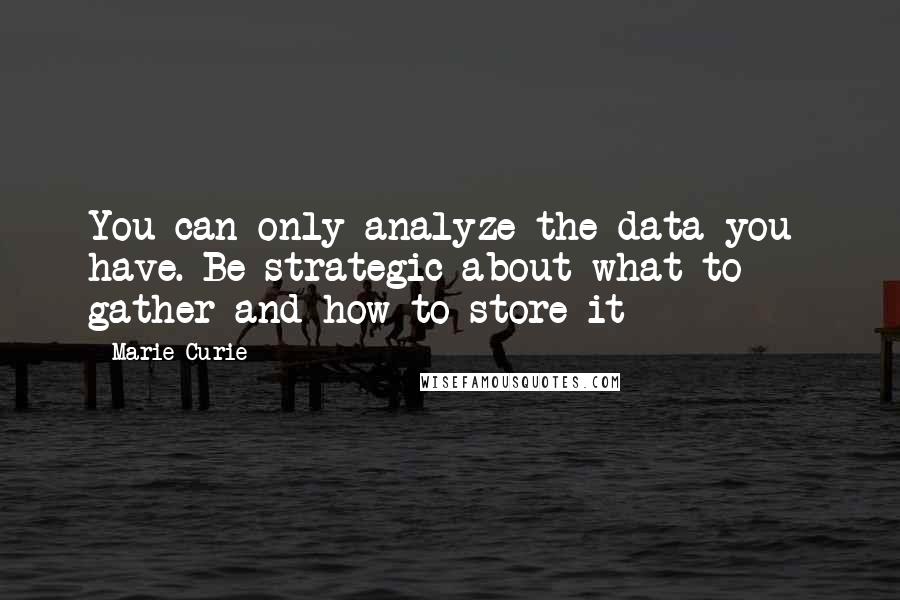 Marie Curie Quotes: You can only analyze the data you  have. Be strategic about what to  gather and how to store it