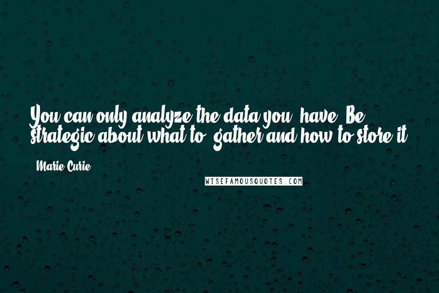 Marie Curie Quotes: You can only analyze the data you  have. Be strategic about what to  gather and how to store it