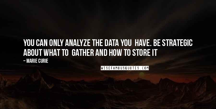 Marie Curie Quotes: You can only analyze the data you  have. Be strategic about what to  gather and how to store it