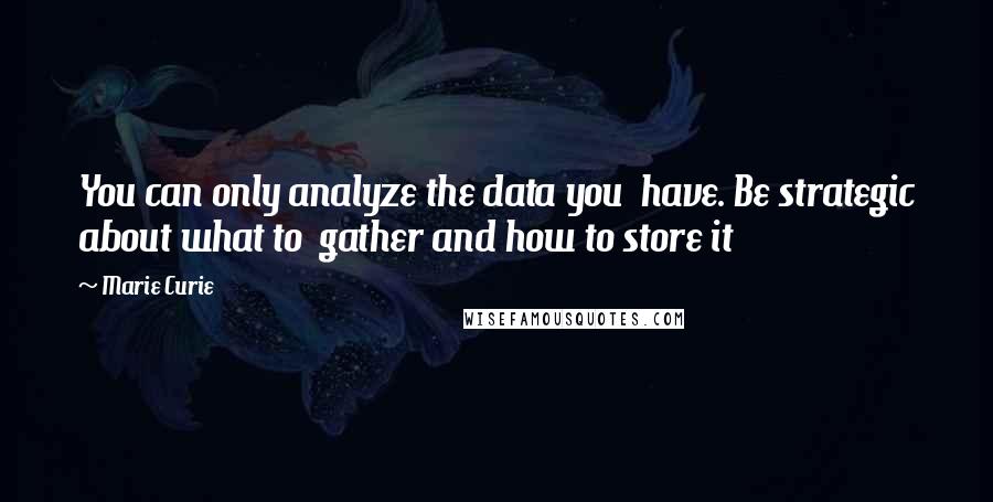 Marie Curie Quotes: You can only analyze the data you  have. Be strategic about what to  gather and how to store it