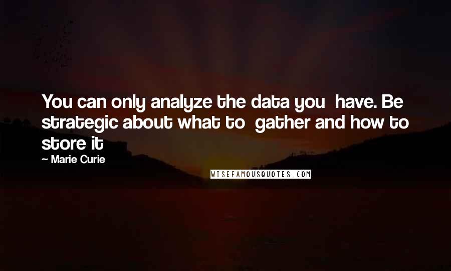 Marie Curie Quotes: You can only analyze the data you  have. Be strategic about what to  gather and how to store it