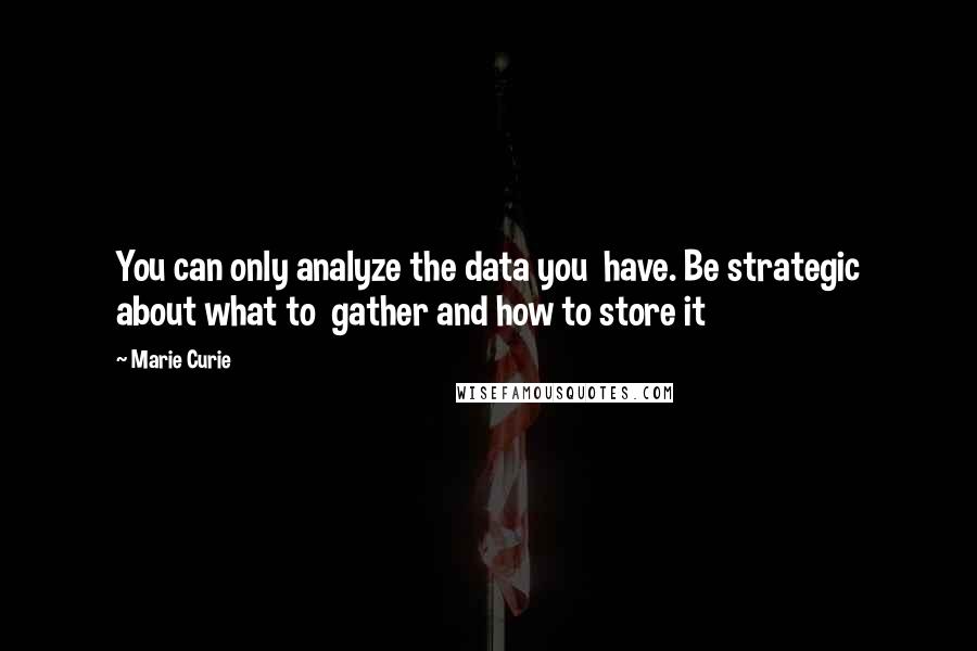 Marie Curie Quotes: You can only analyze the data you  have. Be strategic about what to  gather and how to store it