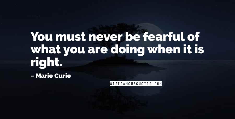 Marie Curie Quotes: You must never be fearful of what you are doing when it is right.