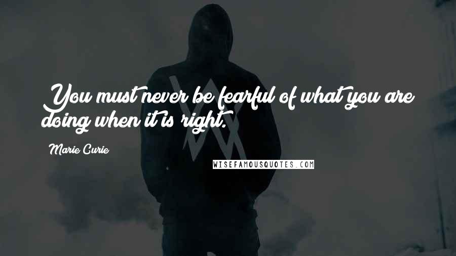 Marie Curie Quotes: You must never be fearful of what you are doing when it is right.