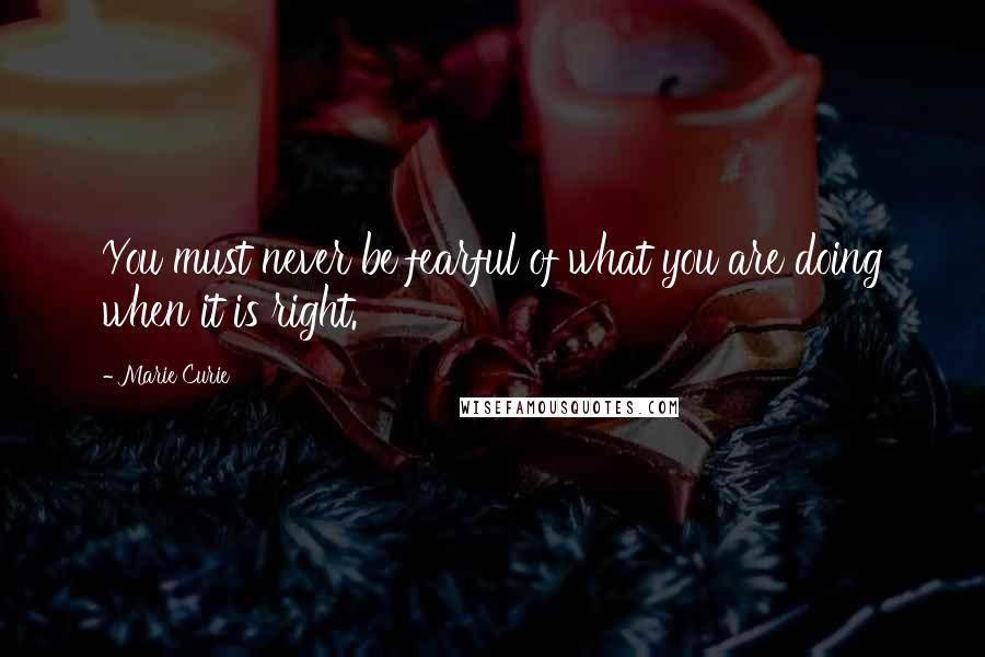 Marie Curie Quotes: You must never be fearful of what you are doing when it is right.