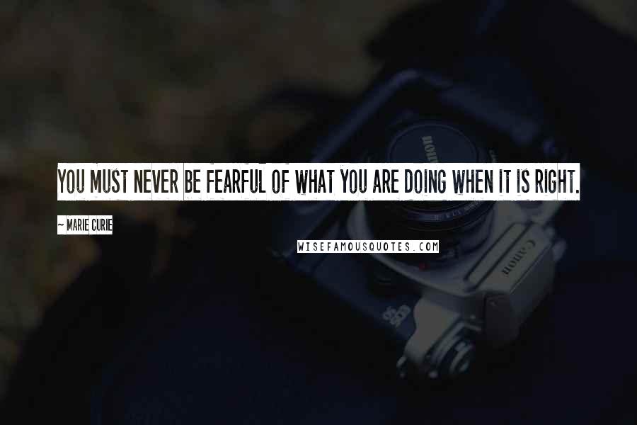 Marie Curie Quotes: You must never be fearful of what you are doing when it is right.