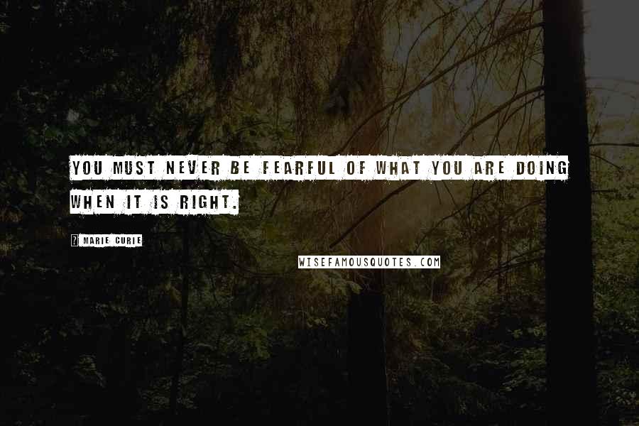 Marie Curie Quotes: You must never be fearful of what you are doing when it is right.