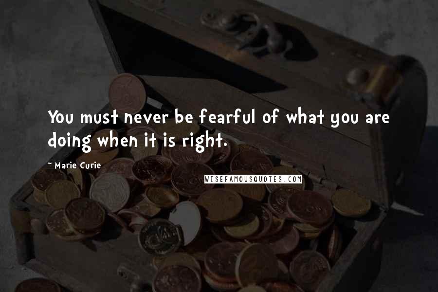 Marie Curie Quotes: You must never be fearful of what you are doing when it is right.