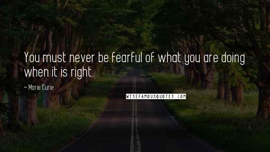 Marie Curie Quotes: You must never be fearful of what you are doing when it is right.