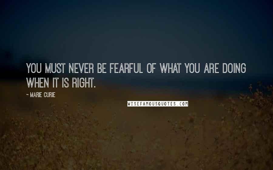 Marie Curie Quotes: You must never be fearful of what you are doing when it is right.