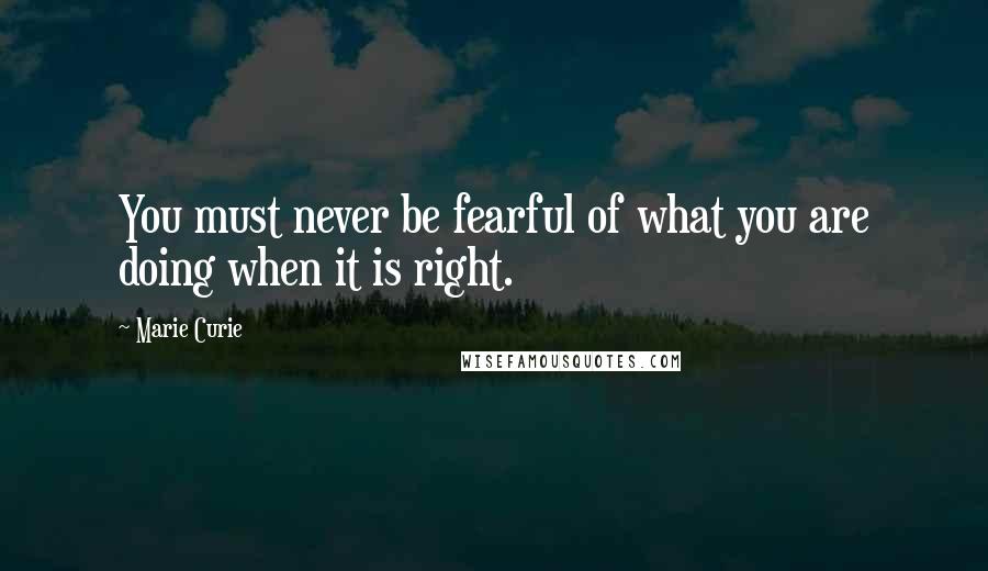 Marie Curie Quotes: You must never be fearful of what you are doing when it is right.