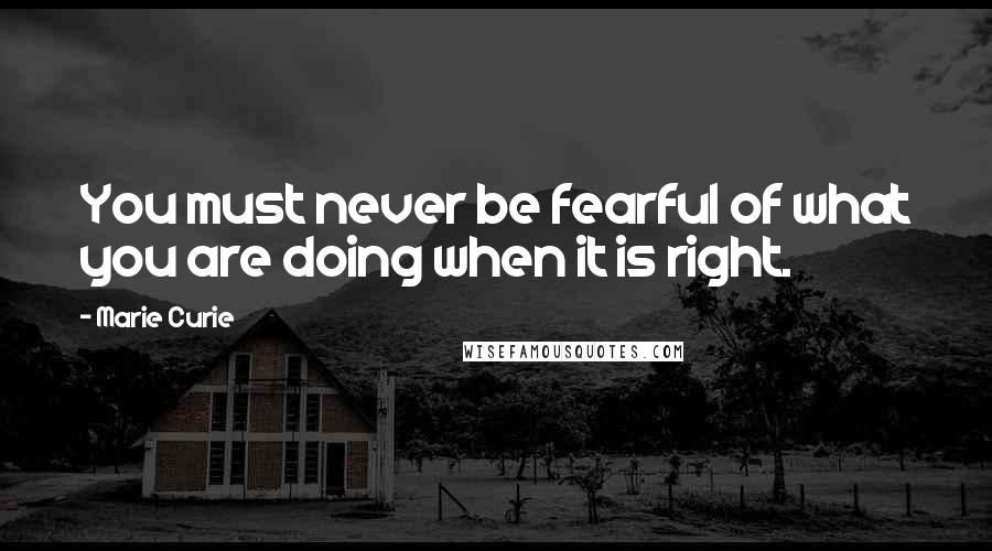 Marie Curie Quotes: You must never be fearful of what you are doing when it is right.