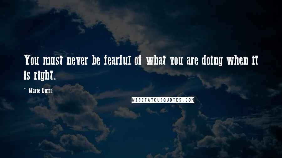 Marie Curie Quotes: You must never be fearful of what you are doing when it is right.