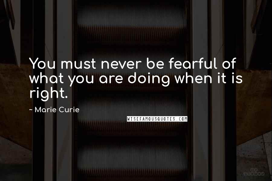 Marie Curie Quotes: You must never be fearful of what you are doing when it is right.