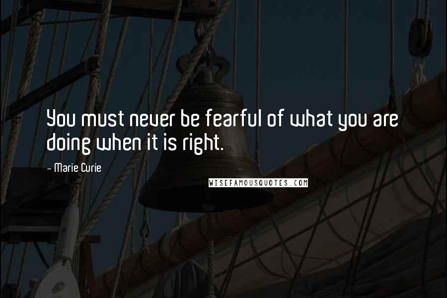 Marie Curie Quotes: You must never be fearful of what you are doing when it is right.